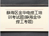 静海区金华电焊工培训考试题(静海金华焊工考题)