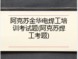 阿克苏金华电焊工培训考试题(阿克苏焊工考题)
