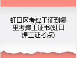 虹口区考焊工证到哪里考焊工证书(虹口焊工证考点)