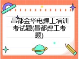 昌都金华电焊工培训考试题(昌都焊工考题)
