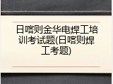 日喀则金华电焊工培训考试题(日喀则焊工考题)