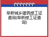 阜新城乡建筑焊工证查询(阜新焊工证查询)