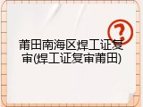 莆田南海区焊工证复审(焊工证复审莆田)