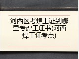 河西区考焊工证到哪里考焊工证书(河西焊工证考点)