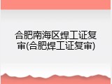 合肥南海区焊工证复审(合肥焊工证复审)