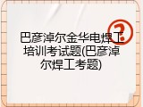 巴彦淖尔金华电焊工培训考试题(巴彦淖尔焊工考题)