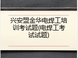兴安盟金华电焊工培训考试题(电焊工考试试题)