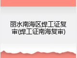 丽水南海区焊工证复审(焊工证南海复审)