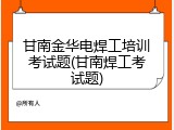 甘南金华电焊工培训考试题(甘南焊工考试题)