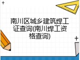 南川区城乡建筑焊工证查询(南川焊工资格查询)