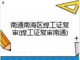 南通南海区焊工证复审(焊工证复审南通)