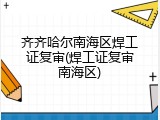 齐齐哈尔南海区焊工证复审(焊工证复审南海区)