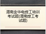 渭南金华电焊工培训考试题(渭南焊工考试题)