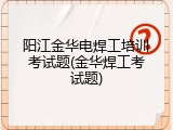 阳江金华电焊工培训考试题(金华焊工考试题)