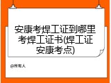 安康考焊工证到哪里考焊工证书(焊工证安康考点)