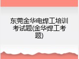 东莞金华电焊工培训考试题(金华焊工考题)