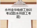永州金华电焊工培训考试题(永州焊工考题)