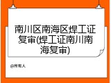 南川区南海区焊工证复审(焊工证南川南海复审)