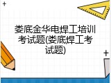 娄底金华电焊工培训考试题(娄底焊工考试题)