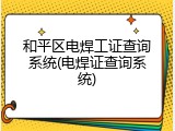 和平区电焊工证查询系统(电焊证查询系统)