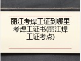 丽江考焊工证到哪里考焊工证书(丽江焊工证考点)