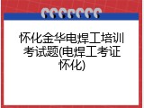 怀化金华电焊工培训考试题(电焊工考证怀化)
