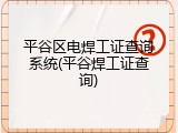 平谷区电焊工证查询系统(平谷焊工证查询)