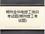郴州金华电焊工培训考试题(郴州焊工考试题)