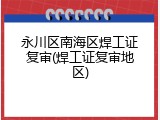永川区南海区焊工证复审(焊工证复审地区)