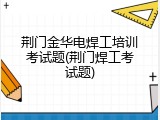 荆门金华电焊工培训考试题(荆门焊工考试题)