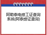 阿勒泰电焊工证查询系统(阿泰焊证查询)