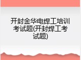 开封金华电焊工培训考试题(开封焊工考试题)