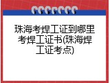 珠海考焊工证到哪里考焊工证书(珠海焊工证考点)