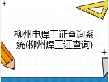 柳州电焊工证查询系统(柳州焊工证查询)