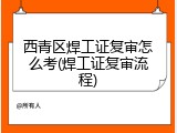西青区焊工证复审怎么考(焊工证复审流程)