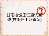 甘南电焊工证查询系统(甘南焊工证查询)