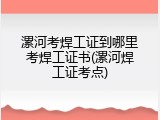 漯河考焊工证到哪里考焊工证书(漯河焊工证考点)