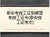 泰安考焊工证到哪里考焊工证书(泰安焊工证考点)