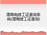 渭南电焊工证查询系统(渭南焊工证查询)