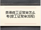 贵港焊工证复审怎么考(焊工证复审流程)