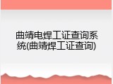 曲靖电焊工证查询系统(曲靖焊工证查询)
