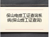 保山电焊工证查询系统(保山焊工证查询)