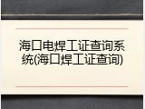 海口电焊工证查询系统(海口焊工证查询)