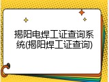 揭阳电焊工证查询系统(揭阳焊工证查询)