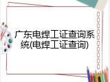 广东电焊工证查询系统(电焊工证查询)