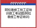 阿拉善焊工技工证培训焊工考试题(阿拉善焊工考证培训)