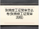 张掖焊工证复审怎么考(张掖焊工证复审流程)