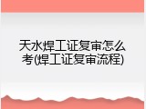 天水焊工证复审怎么考(焊工证复审流程)