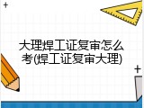 大理焊工证复审怎么考(焊工证复审大理)