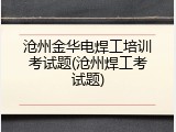 沧州金华电焊工培训考试题(沧州焊工考试题)